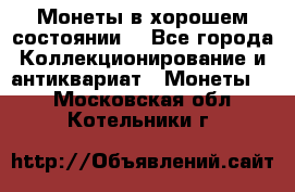 Монеты в хорошем состоянии. - Все города Коллекционирование и антиквариат » Монеты   . Московская обл.,Котельники г.